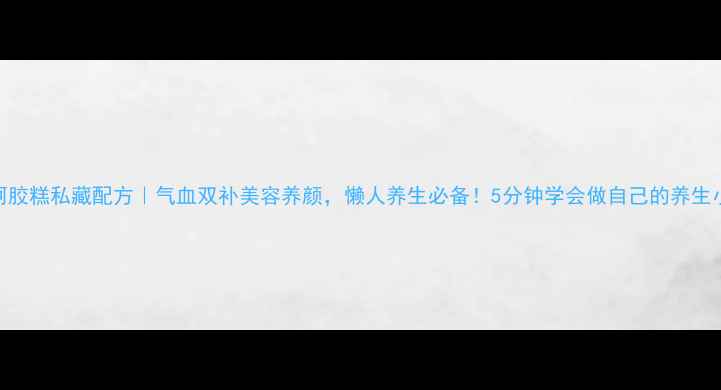 玫瑰阿胶糕私藏配方气血双补美容养颜懒人养生必备5分钟学会做自己的养生小能手