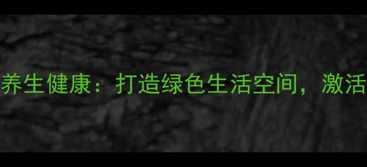 环境美化与养生健康打造绿色生活空间激活身体自愈力