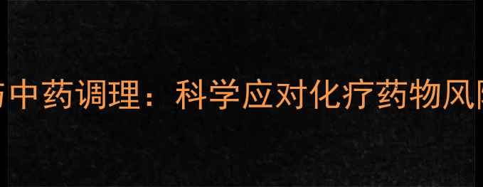 图片 环磷酰胺副作用与中药调理：科学应对化疗药物风险，守护患者健康
