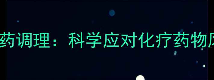 环磷酰胺副作用与中药调理科学应对化疗药物风险守护患者健康