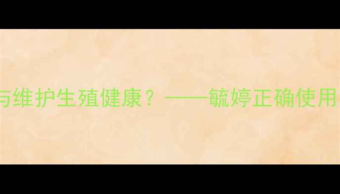 现代女性如何科学避孕与维护生殖健康毓婷正确使用指南与养生保养全攻略