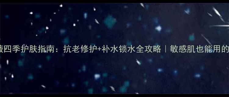 玻尿酸原液四季护肤指南抗老修护补水锁水全攻略敏感肌也能用的护肤秘籍