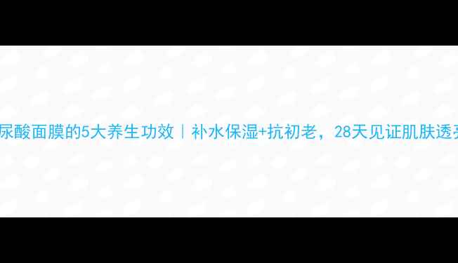 图片 玻尿酸面膜的5大养生功效｜补水保湿+抗初老，28天见证肌肤透亮2