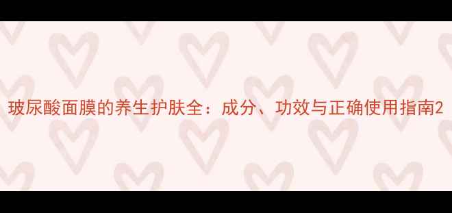 玻尿酸面膜的养生护肤全成分功效与正确使用指南