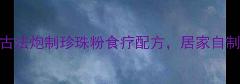 图片 珍珠玩子养生秘方：古法炮制珍珠粉食疗配方，居家自制润肺养颜的黄金食谱