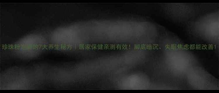 图片 珍珠粉泡脚的7大养生秘方｜居家保健亲测有效！脚底暗沉、失眠焦虑都能改善1