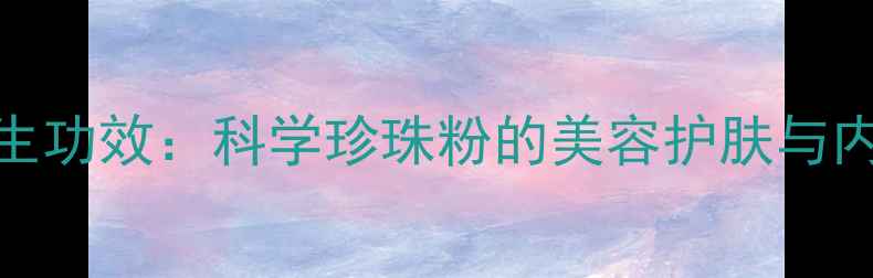 珍珠粉的9大养生功效科学珍珠粉的美容护肤与内在调理全指南