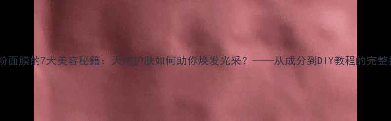 图片 珍珠粉面膜的7大美容秘籍：天然护肤如何助你焕发光采？——从成分到DIY教程的完整指南2