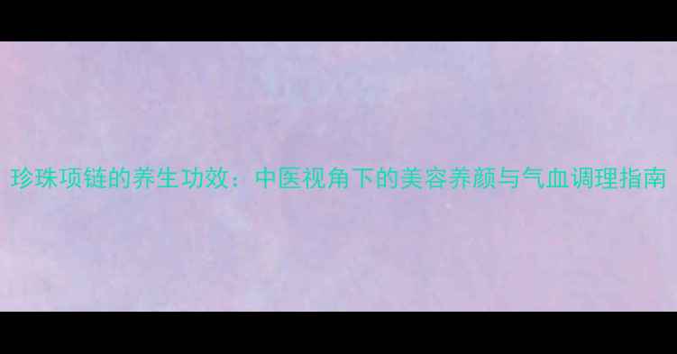珍珠项链的养生功效中医视角下的美容养颜与气血调理指南