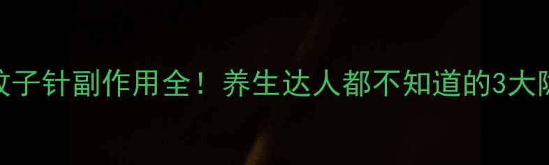 珠儿丽蚊子针副作用全养生达人都不知道的3大隐藏风险