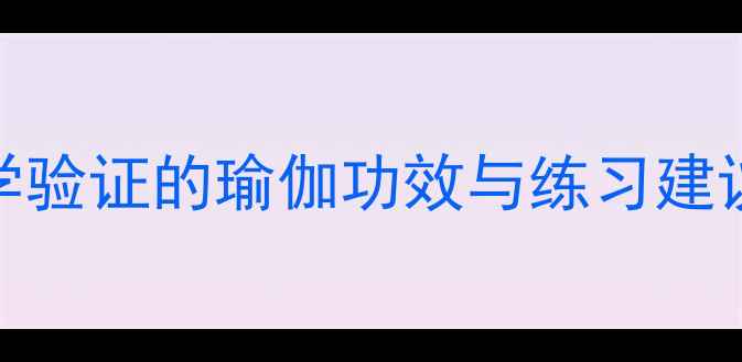 瑜伽养生指南7大科学验证的瑜伽功效与练习建议附最佳体式图解