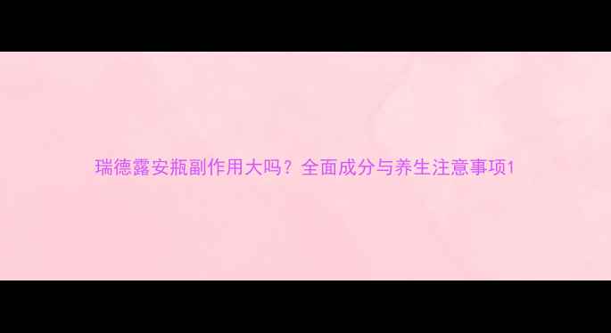 图片 瑞德露安瓶副作用大吗？全面成分与养生注意事项1