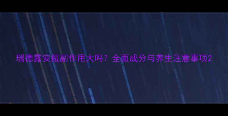 图片 瑞德露安瓶副作用大吗？全面成分与养生注意事项2