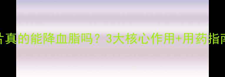 瑞舒伐他汀钙片真的能降血脂吗3大核心作用用药指南看完秒懂
