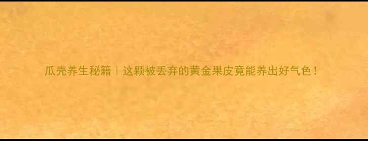 瓜壳养生秘籍这颗被丢弃的黄金果皮竟能养出好气色