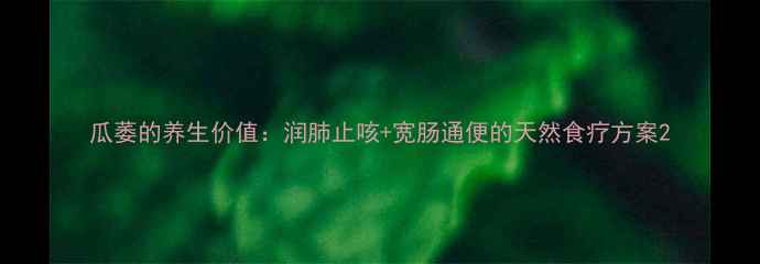 图片 瓜萎的养生价值：润肺止咳+宽肠通便的天然食疗方案2