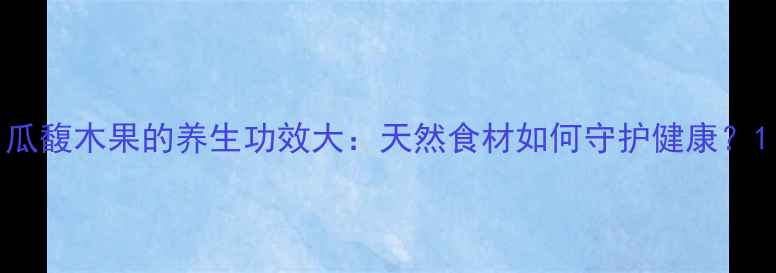 图片 瓜馥木果的养生功效大：天然食材如何守护健康？1