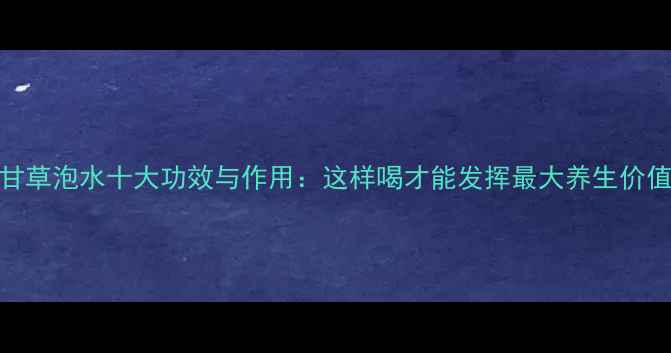 甘草泡水十大功效与作用这样喝才能发挥最大养生价值