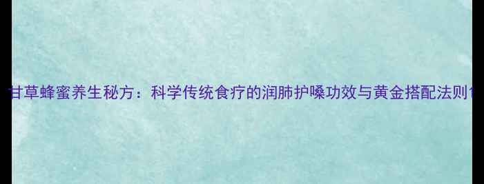 图片 甘草蜂蜜养生秘方：科学传统食疗的润肺护嗓功效与黄金搭配法则1
