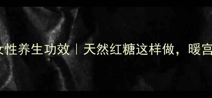 甘蔗糖的7大女性养生功效天然红糖这样做暖宫补血效果翻倍