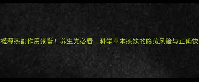 甘道芯缓释茶副作用预警养生党必看科学草本茶饮的隐藏风险与正确饮用指南