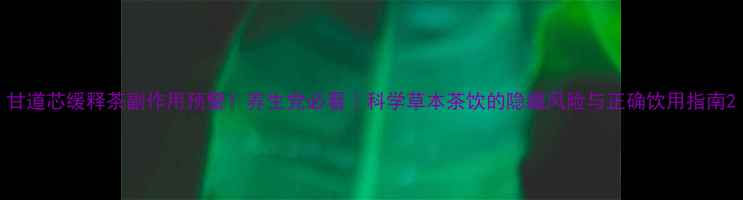 图片 甘道芯缓释茶副作用预警！养生党必看｜科学草本茶饮的隐藏风险与正确饮用指南2