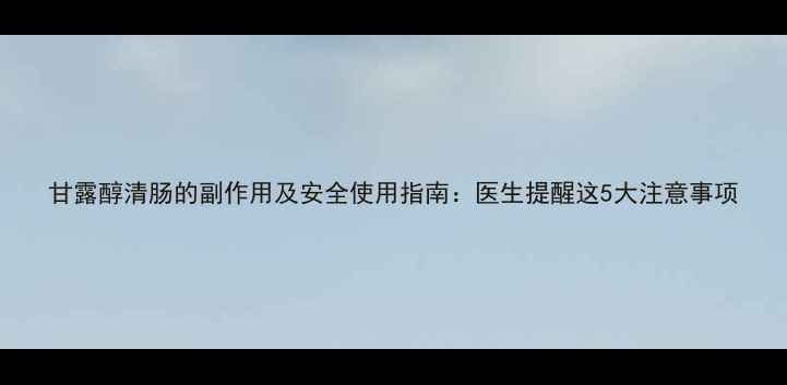 图片 甘露醇清肠的副作用及安全使用指南：医生提醒这5大注意事项