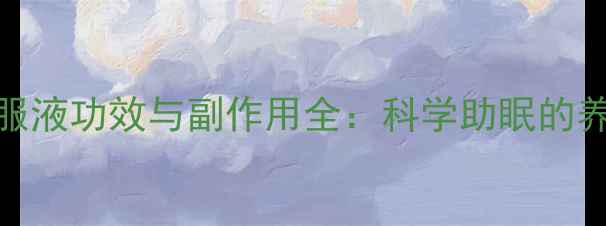 甜梦口服液功效与副作用全科学助眠的养生指南