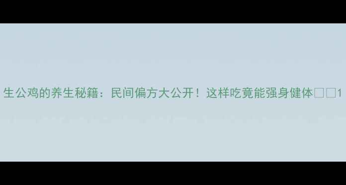 生公鸡的养生秘籍民间偏方大公开这样吃竟能强身健体