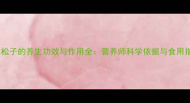 生吃松子的养生功效与作用全营养师科学依据与食用指南
