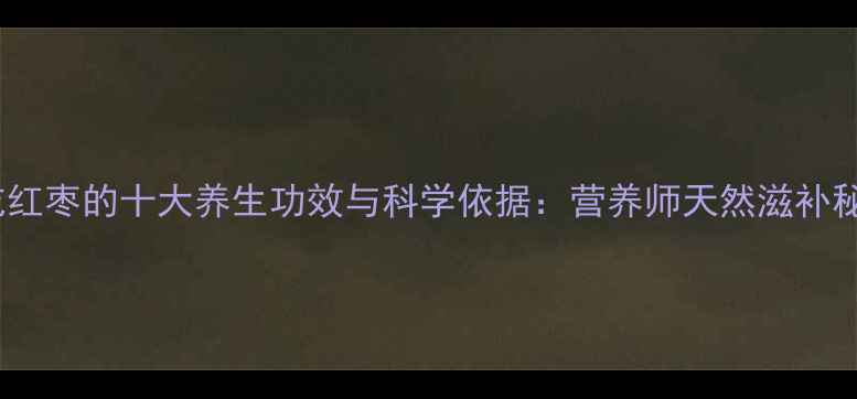 生吃红枣的十大养生功效与科学依据营养师天然滋补秘诀