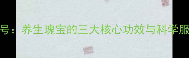 生命一号养生瑰宝的三大核心功效与科学服用指南