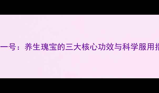 图片 生命一号：养生瑰宝的三大核心功效与科学服用指南1