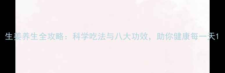 生姜养生全攻略科学吃法与八大功效助你健康每一天