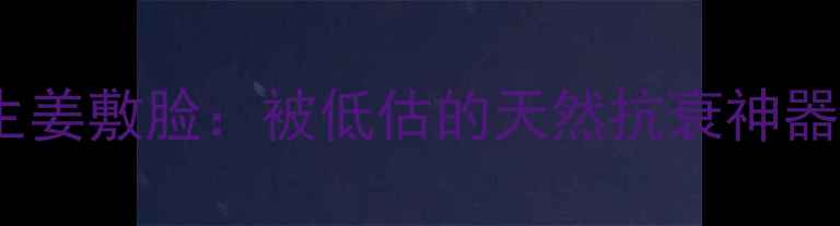 图片 生姜敷脸：被低估的天然抗衰神器1