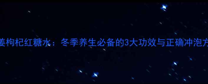 生姜枸杞红糖水冬季养生必备的3大功效与正确冲泡方法