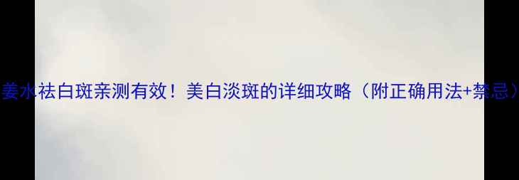 图片 生姜水祛白斑亲测有效！美白淡斑的详细攻略（附正确用法+禁忌）1