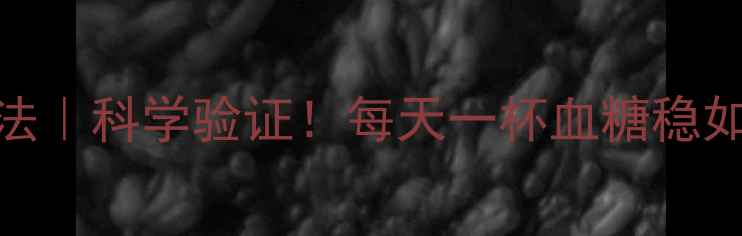 生姜汁天然降糖法科学验证每天一杯血糖稳如泰山养生必看