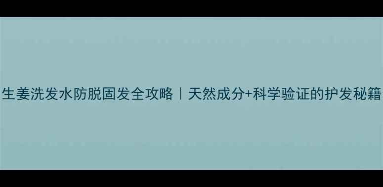 生姜洗发水防脱固发全攻略天然成分科学验证的护发秘籍