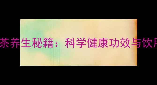 生姜绿茶养生秘籍科学健康功效与饮用指南