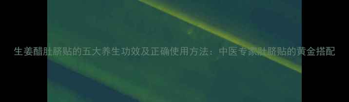 图片 生姜醋肚脐贴的五大养生功效及正确使用方法：中医专家肚脐贴的黄金搭配