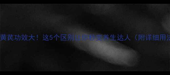 生熟黄芪功效大这5个区别让你秒变养生达人附详细用法