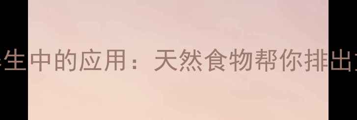 生物富集作用在养生中的应用天然食物帮你排出重金属守护健康