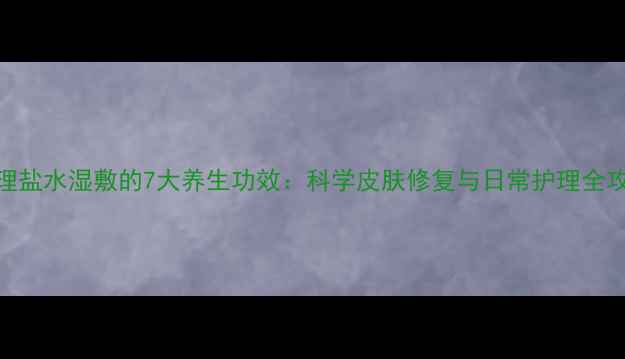 图片 生理盐水湿敷的7大养生功效：科学皮肤修复与日常护理全攻略
