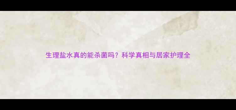 图片 生理盐水真的能杀菌吗？科学真相与居家护理全