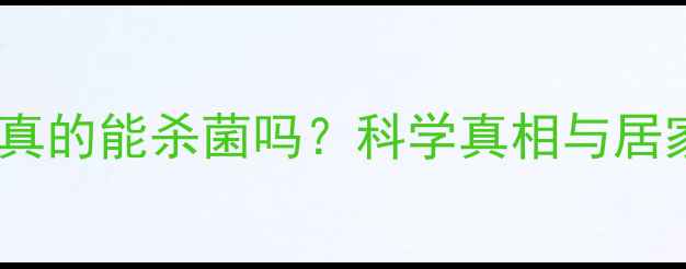 生理盐水真的能杀菌吗科学真相与居家护理全