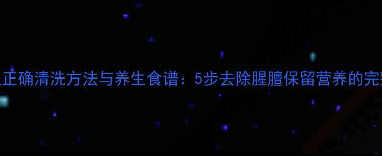 生羊肚正确清洗方法与养生食谱5步去除腥膻保留营养的完整指南