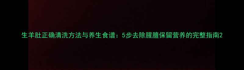 图片 生羊肚正确清洗方法与养生食谱：5步去除腥膻保留营养的完整指南2