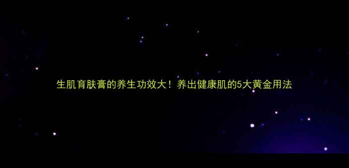 图片 生肌育肤膏的养生功效大！养出健康肌的5大黄金用法