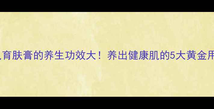 图片 生肌育肤膏的养生功效大！养出健康肌的5大黄金用法1